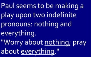Paul seems to be making a
play upon two indefinite
pronouns: nothing and
everything.
"Worry about nothing; pray
about everything."
 