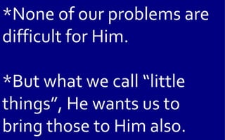 *None of our problems are
difficult for Him.

*But what we call “little
things”, He wants us to
bring those to Him also.
 