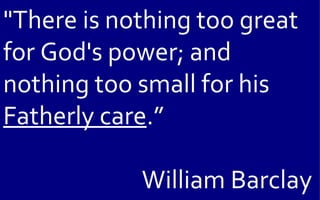 "There is nothing too great
for God's power; and
nothing too small for his
Fatherly care.”

            William Barclay
 