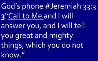 God’s phone #Jeremiah 33:3
3“Call to Me and I will
answer you, and I will tell
you great and mighty
things, which you do not
know.”
 