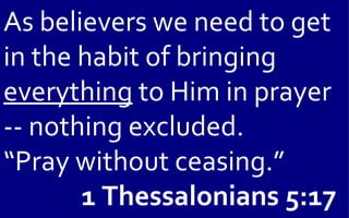 As believers we need to get
in the habit of bringing
everything to Him in prayer
-- nothing excluded.
“Pray without ceasing.”
       1 Thessalonians 5:17
 