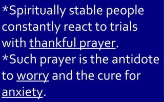 *Spiritually stable people
constantly react to trials
with thankful prayer.
*Such prayer is the antidote
to worry and the cure for
anxiety.
 
