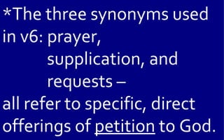 *The three synonyms used
in v6: prayer,
       supplication, and
       requests –
all refer to specific, direct
offerings of petition to God.
 