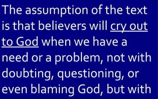 The assumption of the text
is that believers will cry out
to God when we have a
need or a problem, not with
doubting, questioning, or
even blaming God, but with
 