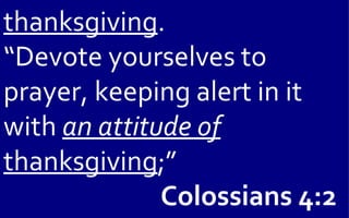 thanksgiving.
“Devote yourselves to
prayer, keeping alert in it
with an attitude of
thanksgiving;”
              Colossians 4:2
 