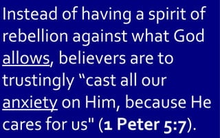 Instead of having a spirit of
rebellion against what God
allows, believers are to
trustingly “cast all our
anxiety on Him, because He
cares for us" (1 Peter 5:7).
 