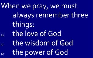 When we pray, we must
   always remember three
   things:
2) the love of God
3) the wisdom of God
4) the power of God
 