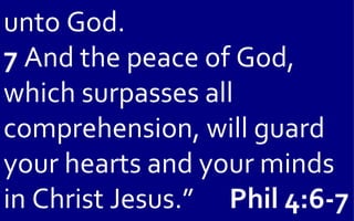 unto God.
7 And the peace of God,
which surpasses all
comprehension, will guard
your hearts and your minds
in Christ Jesus.” Phil 4:6-7
 