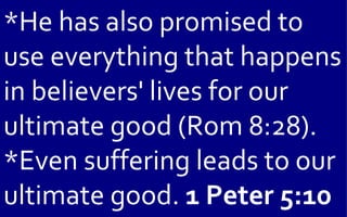 *He has also promised to
use everything that happens
in believers' lives for our
ultimate good (Rom 8:28).
*Even suffering leads to our
ultimate good. 1 Peter 5:10
 