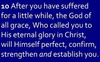 10 After you have suffered
for a little while, the God of
all grace, Who called you to
His eternal glory in Christ,
will Himself perfect, confirm,
strengthen and establish you.
 