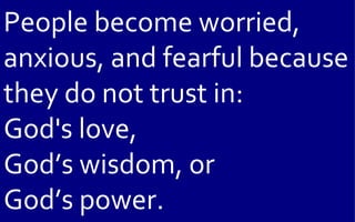 People become worried,
anxious, and fearful because
they do not trust in:
God's love,
God’s wisdom, or
God’s power.
 