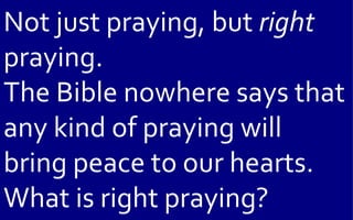 Not just praying, but right
praying.
The Bible nowhere says that
any kind of praying will
bring peace to our hearts.
What is right praying?
 