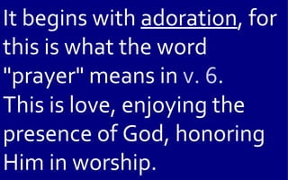 It begins with adoration, for
this is what the word
"prayer" means in v. 6.
This is love, enjoying the
presence of God, honoring
Him in worship.
 
