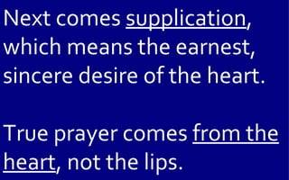 Next comes supplication,
which means the earnest,
sincere desire of the heart.

True prayer comes from the
heart, not the lips.
 