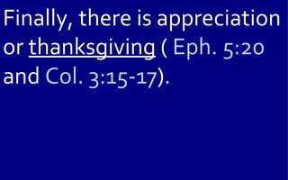 Finally, there is appreciation
or thanksgiving ( Eph. 5:20
and Col. 3:15-17).
 