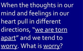 When the thoughts in our
mind and feelings in our
heart pull in different
directions, “we are torn
apart” and we tend to
worry. What is worry?
 