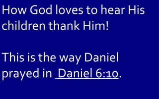 How God loves to hear His
children thank Him!

This is the way Daniel
prayed in Daniel 6:10.
 