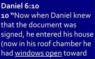 Daniel 6:10
10 “Now when Daniel knew
that the document was
signed, he entered his house
(now in his roof chamber he
had windows open toward
 