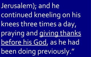 Jerusalem); and he
continued kneeling on his
knees three times a day,
praying and giving thanks
before his God, as he had
been doing previously.”
 