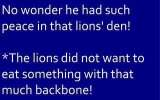 No wonder he had such
peace in that lions' den!

*The lions did not want to
eat something with that
much backbone!
 