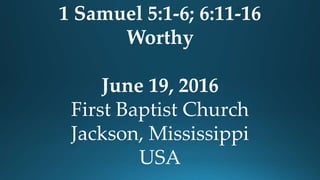 1 Samuel 5:1-6; 6:11-16
Worthy
June 19, 2016
First Baptist Church
Jackson, Mississippi
USA
 