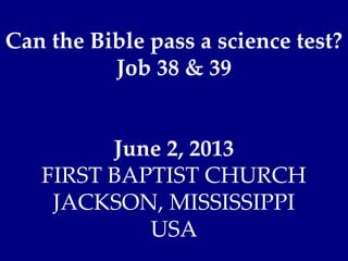 Can the Bible pass a science test?
Job 38 & 39
June 2, 2013
FIRST BAPTIST CHURCH
JACKSON, MISSISSIPPI
USA
 