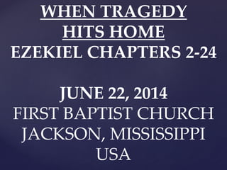 WHEN TRAGEDY
HITS HOME
EZEKIEL CHAPTERS 2-24
JUNE 22, 2014
FIRST BAPTIST CHURCH
JACKSON, MISSISSIPPI
USA
 