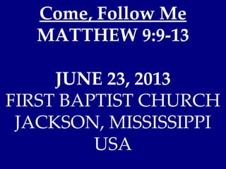 Come, Follow Me
MATTHEW 9:9-13
JUNE 23, 2013
FIRST BAPTIST CHURCH
JACKSON, MISSISSIPPI
USA
 