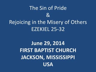 The Sin of Pride
&
Rejoicing in the Misery of Others
EZEKIEL 25-32
June 29, 2014
FIRST BAPTIST CHURCH
JACKSON, MISSISSIPPI
USA
 