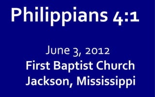 Philippians 4:1
     June 3, 2012
 First Baptist Church
 Jackson, Mississippi
 