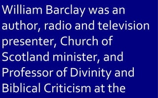 William Barclay was an
author, radio and television
presenter, Church of
Scotland minister, and
Professor of Divinity and
...
