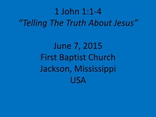 1 John 1:1-4
“Telling The Truth About Jesus”
June 7, 2015
First Baptist Church
Jackson, Mississippi
USA
 