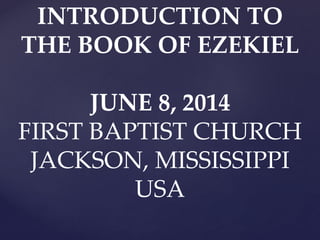 INTRODUCTION TO
THE BOOK OF EZEKIEL
JUNE 8, 2014
FIRST BAPTIST CHURCH
JACKSON, MISSISSIPPI
USA
 