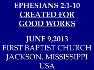 EPHESIANS 2:1-10
CREATED FOR
GOOD WORKS
JUNE 9,2013
FIRST BAPTIST CHURCH
JACKSON, MISSISSIPPI
USA
 