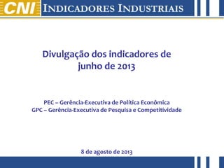 abril de 2012
Divulgação dos indicadores de
junho de 2013
PEC – Gerência-Executiva de Política Econômica
GPC – Gerência-Executiva de Pesquisa e Competitividade
8 de agosto de 2013
 