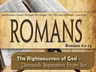 Justification Found Through The Gospel, Not The Law of Moses – 3:21-8:39




                                                      Romans 6:1-23



                                                                           1
 