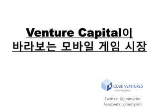 Venture Capital이
바라보는 모바일 게임 시장



            Twitter: @jimmyrim
           Facebook: /jimmyrim
 