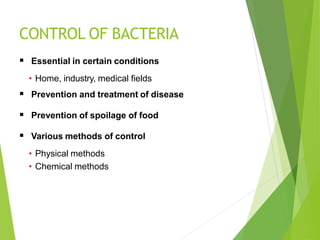 CONTROL OF BACTERIA
 Essential in certain conditions
• Home, industry, medical fields
 Prevention and treatment of disease
 Prevention of spoilage of food
 Various methods of control
• Physical methods
• Chemical methods
 