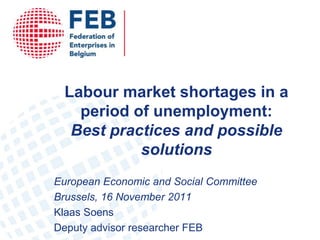 Labour market shortages in a
   period of unemployment:
  Best practices and possible
           solutions
European Economic and Social Committee
Brussels, 16 November 2011
Klaas Soens
Deputy advisor researcher FEB
 