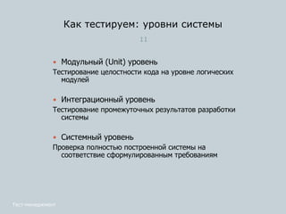 Как тестируем: уровни системы
11
 Модульный (Unit) уровень
Тестирование целостности кода на уровне логических
модулей
 Интеграционный уровень
Тестирование промежуточных результатов разработки
системы
 Системный уровень
Проверка полностью построенной системы на
соответствие сформулированным требованиям
Тест-менеджмент
 