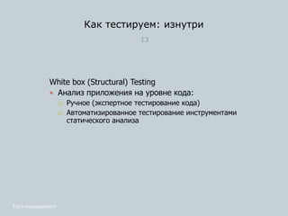 Как тестируем: изнутри
13
White box (Structural) Testing
 Анализ приложения на уровне кода:
 Ручное (экспертное тестирование кода)
 Автоматизированное тестирование инструментами
статического анализа
Тест-менеджмент
 