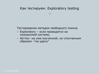 Как тестируем: Exploratory testing
15
Тестирование методом свободного поиска
 Exploratory – если проводится на
незнакомой системе,
 Ad hoc- на уже изученной, но спонтанным
образом -"на удачу"
Тест-менеджмент
 