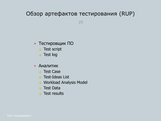 Обзор артефактов тестирования (RUP)
25
 Тестировщик ПО
 Test script
 Test log
 Аналитик
 Test Case
 Test-Ideas List
 Workload Analysis Model
 Test Data
 Test results
Тест-менеджмент
 