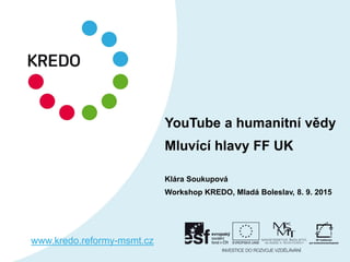 YouTube a humanitní vědy
Mluvící hlavy FF UK
Klára Soukupová
Workshop KREDO, Mladá Boleslav, 8. 9. 2015
www.kredo.reformy-msmt.cz
 