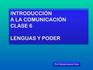 INTRODUCCIÓN  A LA COMUNICACIÓN CLASE 6 LENGUAS Y PODER Prof. Claudio Alvarez Terán 