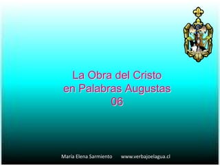 La Obra del Cristo
en Palabras Augustas
06
María Elena Sarmiento www.verbajoelagua.cl
 