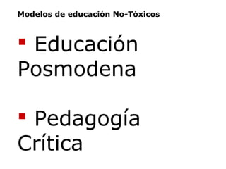  Educación
Posmodena
 Pedagogía
Crítica
Modelos de educación No-Tóxicos
 