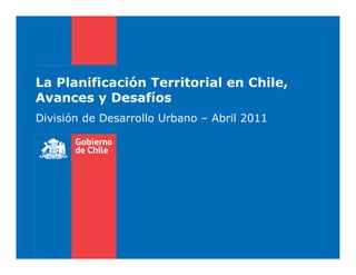 La Planificación Territorial en Chile,
Avances y Desafíos
División de Desarrollo Urbano – Abril 2011
 
