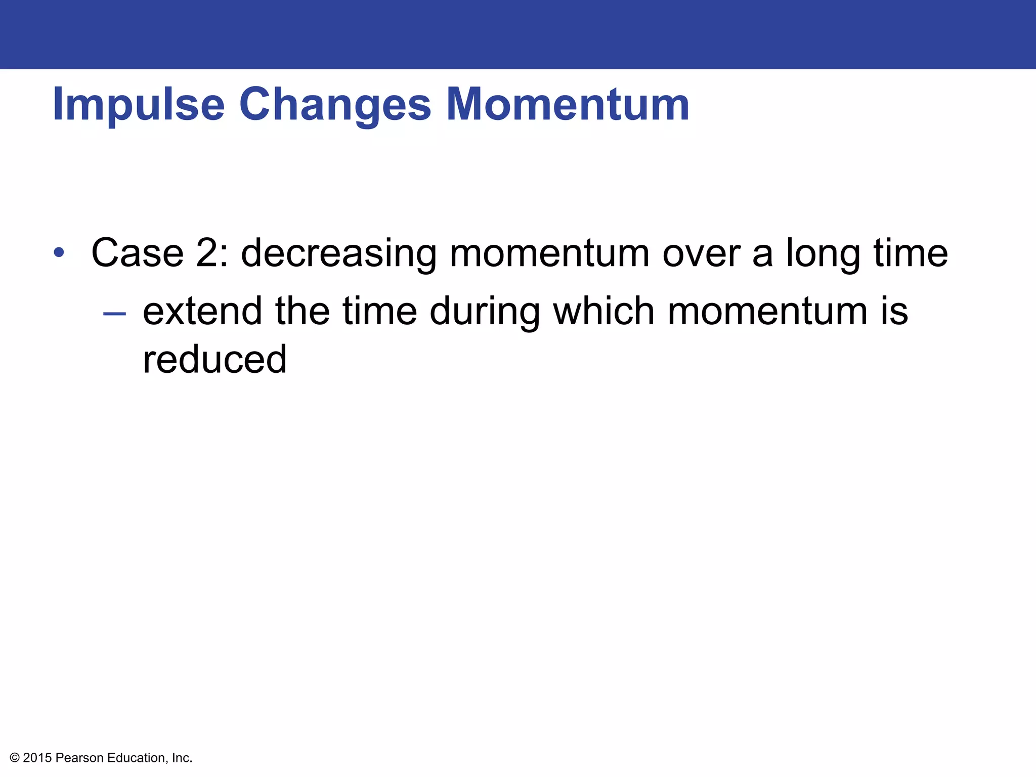 Impulse Changes Momentum
• Case 2: decreasing momentum over a long time
– extend the time during which momentum is
reduced
© 2015 Pearson Education, Inc.
 