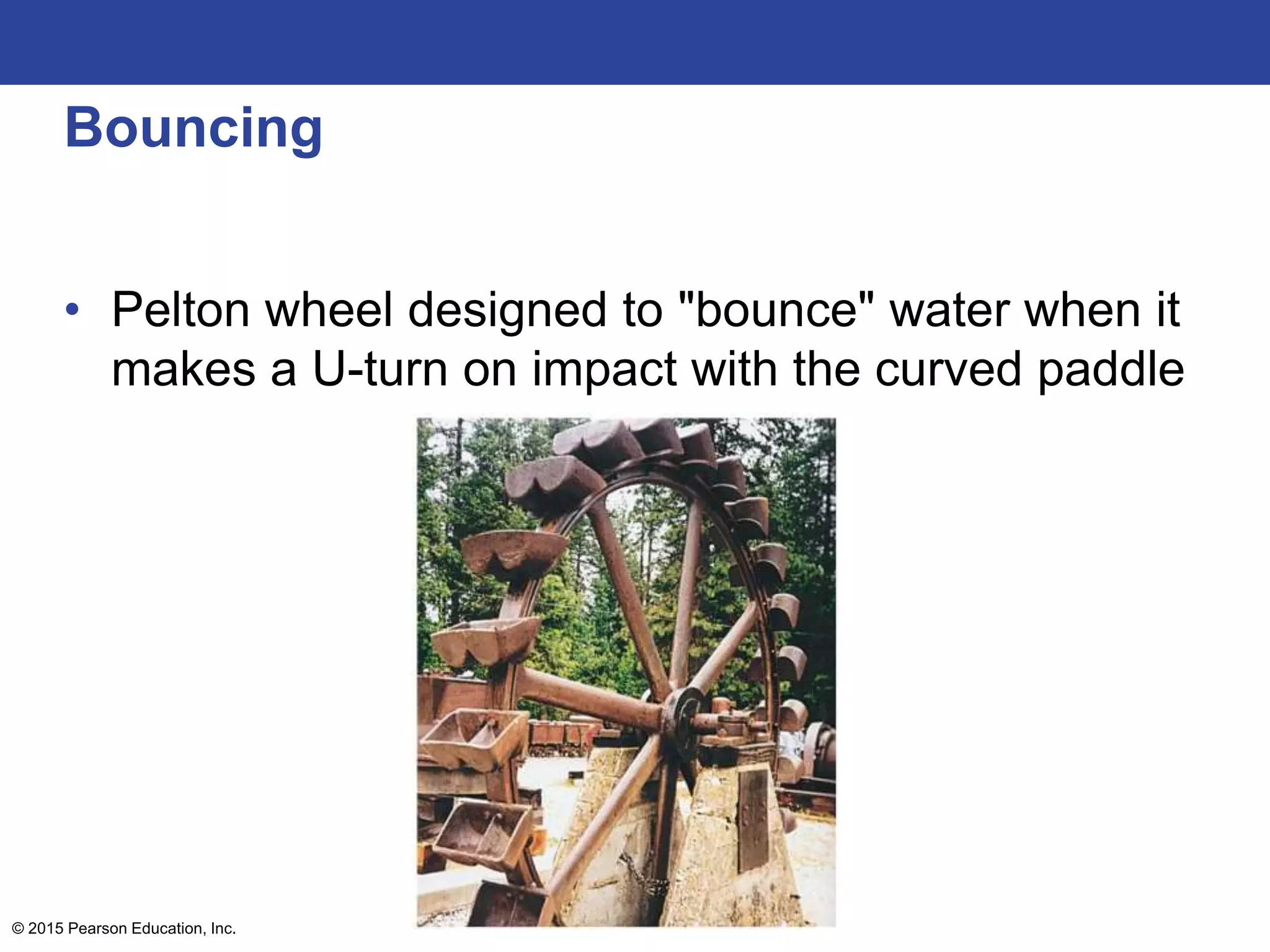 Bouncing
• Pelton wheel designed to "bounce" water when it
makes a U-turn on impact with the curved paddle
© 2015 Pearson Education, Inc.
 